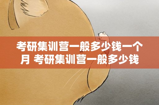 考研集训营一般多少钱一个月 考研集训营一般多少钱一个月南昌