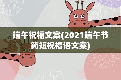 端午祝福文案(2021端午节简短祝福语文案)