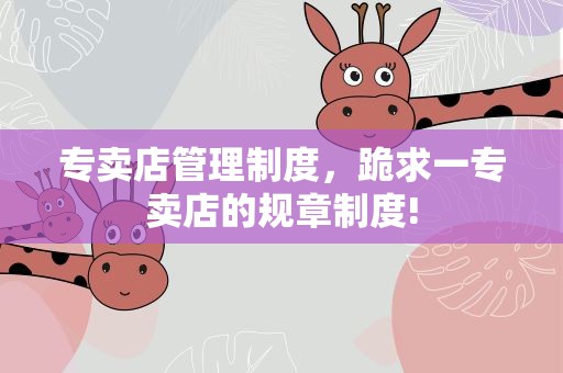 专卖店管理制度，跪求一专卖店的规章制度!