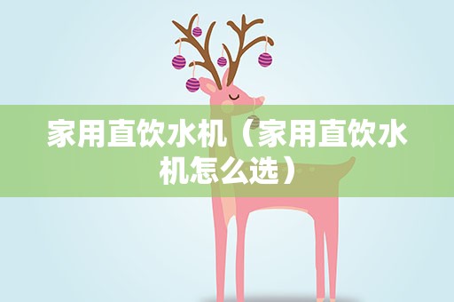家用直饮水机（家用直饮水机怎么选）