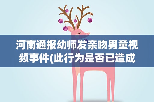 河南通报幼师发亲吻男童视频事件(此行为是否已造成猥亵儿童罪行)