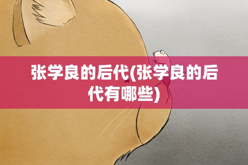 张学良的后代(张学良的后代有哪些)