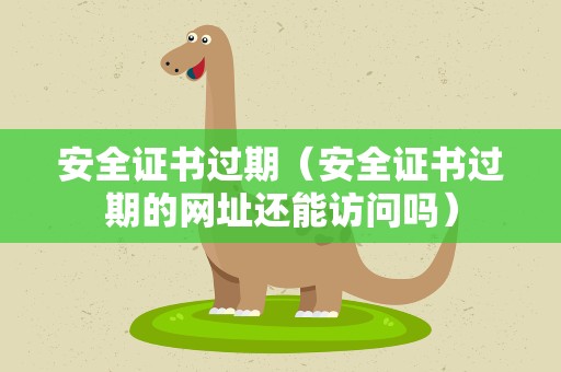 安全证书过期（安全证书过期的网址还能访问吗）