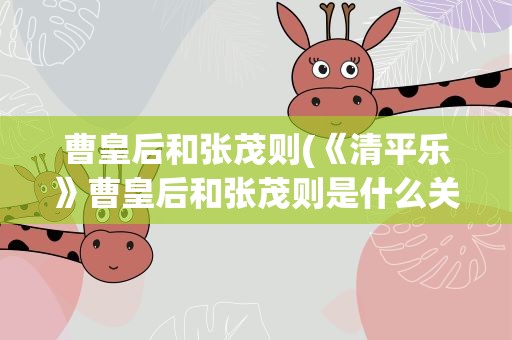 曹皇后和张茂则(《清平乐》曹皇后和张茂则是什么关系)