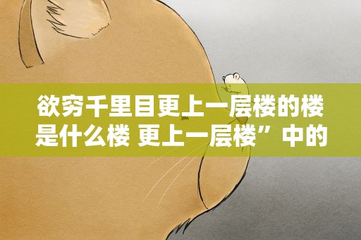欲穷千里目更上一层楼的楼是什么楼 更上一层楼”中的楼指的是哪个楼