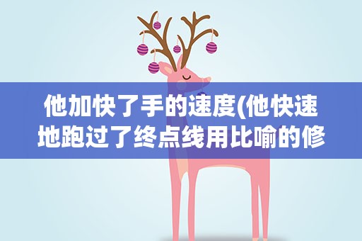 他加快了手的速度(他快速地跑过了终点线用比喻的修辞手法)