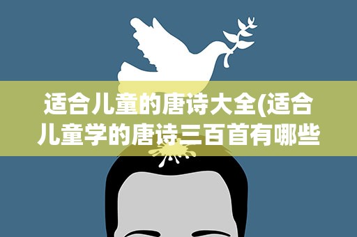 适合儿童的唐诗大全(适合儿童学的唐诗三百首有哪些)