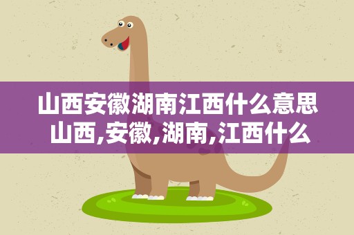 山西安徽湖南江西什么意思 山西,安徽,湖南,江西什么意思