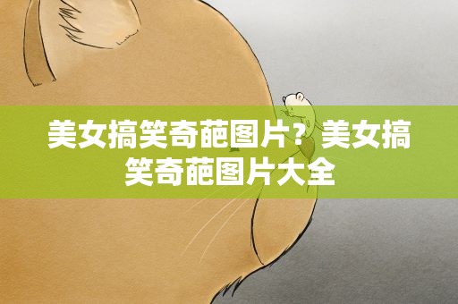 美女搞笑奇葩图片？美女搞笑奇葩图片大全