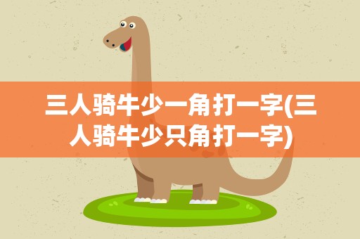 三人骑牛少一角打一字(三人骑牛少只角打一字)