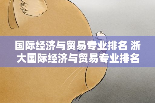 国际经济与贸易专业排名 浙大国际经济与贸易专业排名