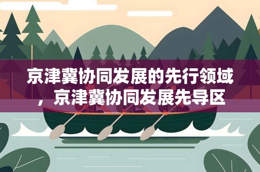 京津冀协同发展的先行领域，京津冀协同发展先导区