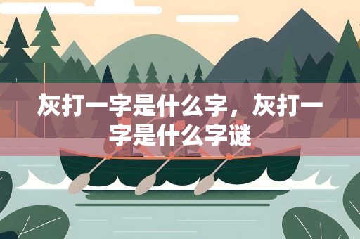 灰打一字是什么字，灰打一字是什么字谜