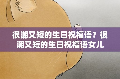很潮又短的生日祝福语？很潮又短的生日祝福语女儿