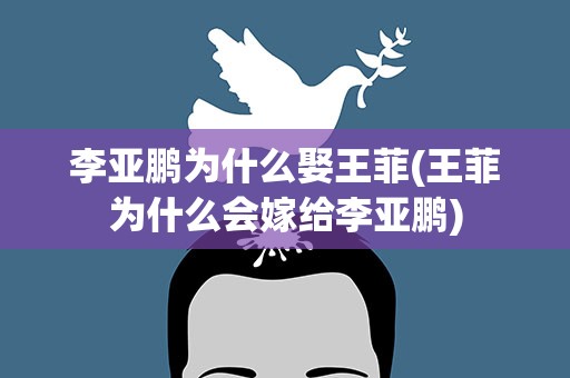 李亚鹏为什么娶王菲(王菲为什么会嫁给李亚鹏)