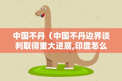 中国不丹（中国不丹边界谈判取得重大进展,印度怎么办?）