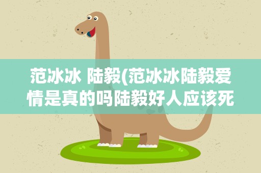范冰冰 陆毅(范冰冰陆毅爱情是真的吗陆毅好人应该死吗)