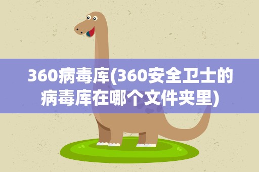360病毒库(360安全卫士的病毒库在哪个文件夹里)