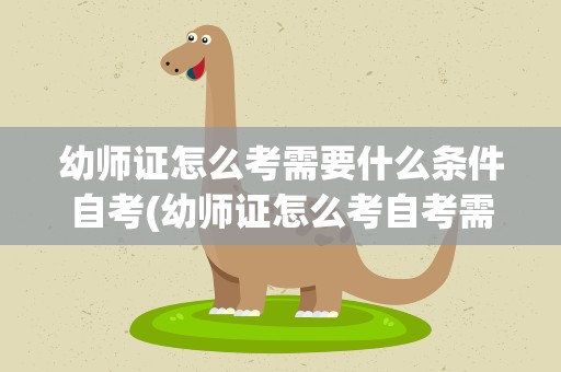 幼师证怎么考需要什么条件自考(幼师证怎么考自考需要什么条件)