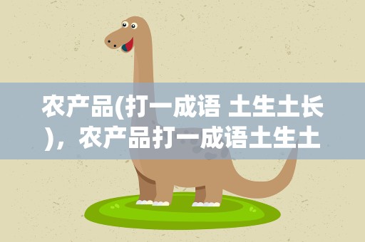 农产品(打一成语 土生土长)，农产品打一成语土生土长