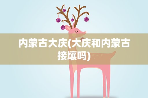 内蒙古大庆(大庆和内蒙古接壤吗)