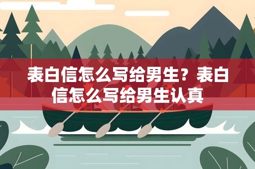 表白信怎么写给男生？表白信怎么写给男生认真