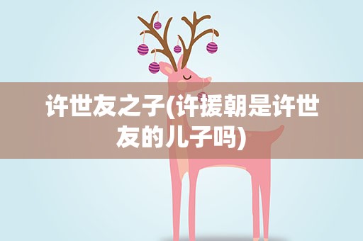 许世友之子(许援朝是许世友的儿子吗)