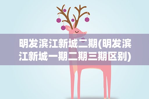 明发滨江新城二期(明发滨江新城一期二期三期区别)