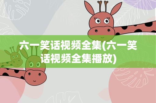 六一笑话视频全集(六一笑话视频全集播放)