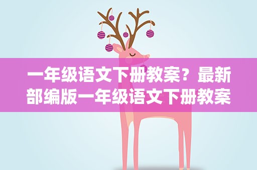 一年级语文下册教案？最新部编版一年级语文下册教案(全册)