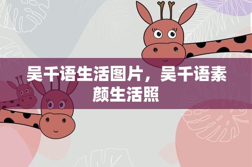 吴千语生活图片，吴千语素颜生活照