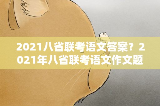 2021八省联考语文答案？2021年八省联考语文作文题目及范文欣赏