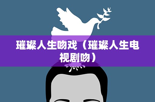 璀璨人生吻戏（璀璨人生电视剧吻）