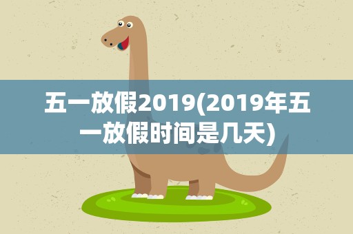 五一放假2019(2019年五一放假时间是几天)