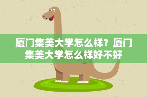 厦门集美大学怎么样？厦门集美大学怎么样好不好