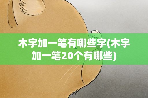 木字加一笔有哪些字(木字加一笔20个有哪些)