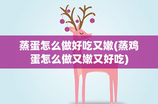 蒸蛋怎么做好吃又嫩(蒸鸡蛋怎么做又嫩又好吃)