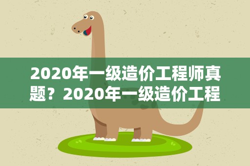 2020年一级造价工程师真题？2020年一级造价工程师真题解析
