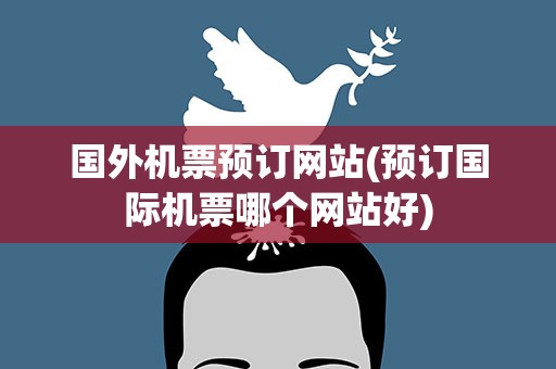 国外机票预订网站(预订国际机票哪个网站好)