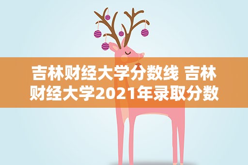 吉林财经大学分数线 吉林财经大学2021年录取分数线