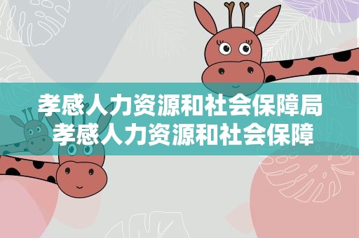 孝感人力资源和社会保障局 孝感人力资源和社会保障局电话