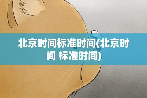 北京时间标准时间(北京时间 标准时间)