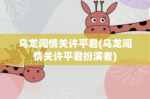 乌龙闯情关许平君(乌龙闯情关许平君扮演者)