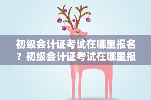 初级会计证考试在哪里报名？初级会计证考试在哪里报名啊