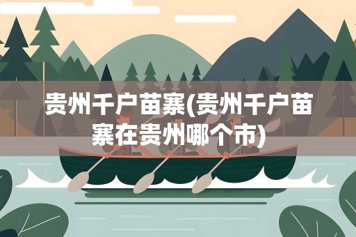 贵州千户苗寨(贵州千户苗寨在贵州哪个市)