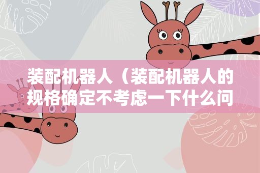 装配机器人（装配机器人的规格确定不考虑一下什么问题）