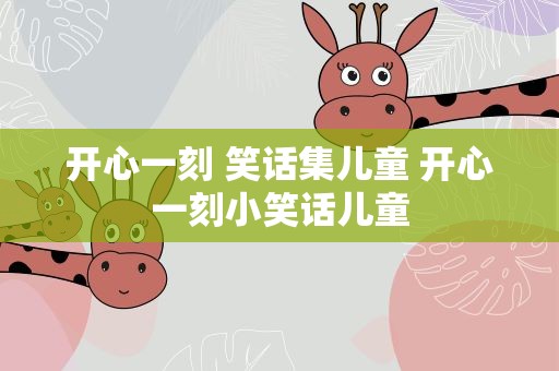 开心一刻 笑话集儿童 开心一刻小笑话儿童