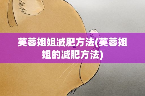 芙蓉姐姐减肥方法(芙蓉姐姐的减肥方法)