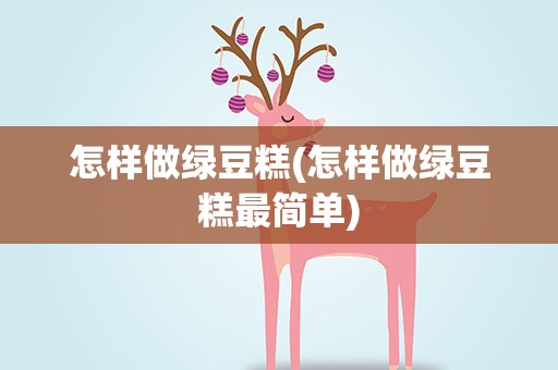怎样做绿豆糕(怎样做绿豆糕最简单)