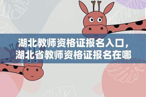 湖北教师资格证报名入口，湖北省教师资格证报名在哪个网站